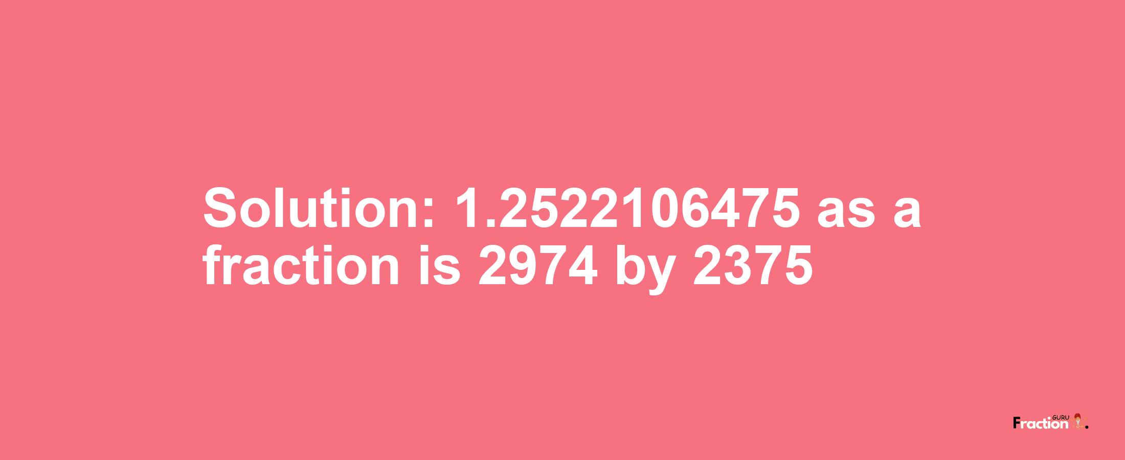 Solution:1.2522106475 as a fraction is 2974/2375